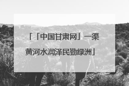 「中国甘肃网」一渠黄河水润泽民勤绿洲