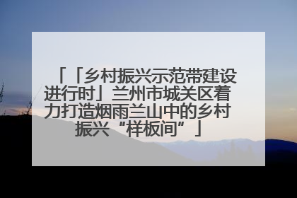 「乡村振兴示范带建设进行时」兰州市城关区着力打造烟雨兰山中的乡村振兴“样板间”