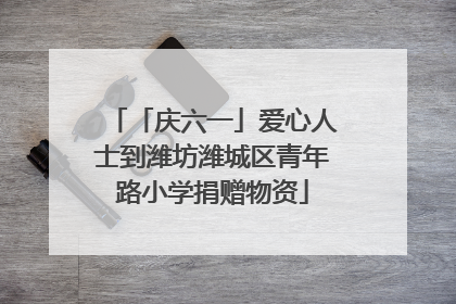 「庆六一」爱心人士到潍坊潍城区青年路小学捐赠物资
