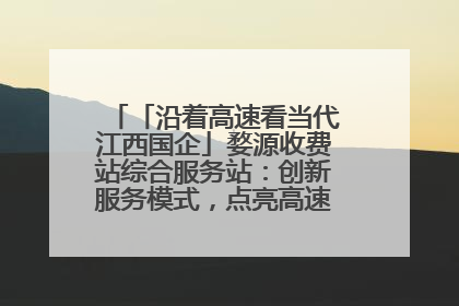 「沿着高速看当代江西国企」婺源收费站综合服务站：创新服务模式，点亮高速出行新体验