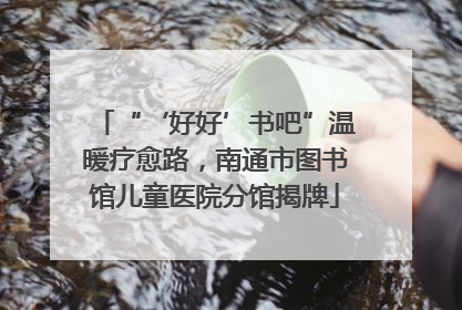 “‘好好’书吧”温暖疗愈路，南通市图书馆儿童医院分馆揭牌