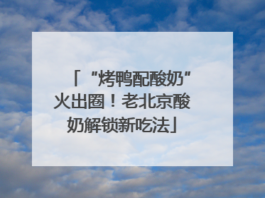 “烤鸭配酸奶”火出圈！老北京酸奶解锁新吃法