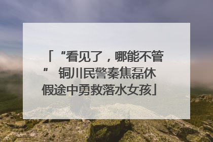 “看见了，哪能不管” 铜川民警秦焦磊休假途中勇救落水女孩