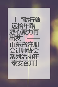 “砺行致远拾年路 凝心聚力再出发”——山东省注册会计师协会系列活动在泰安召开
