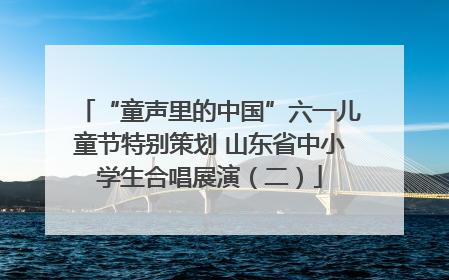 “童声里的中国”六一儿童节特别策划 山东省中小学生合唱展演（二）