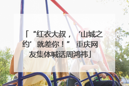 “红衣大叔，‘山城之约’就差你！” 重庆网友集体喊话周鸿祎