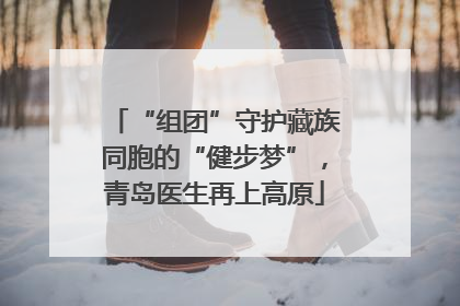 “组团”守护藏族同胞的“健步梦”，青岛医生再上高原