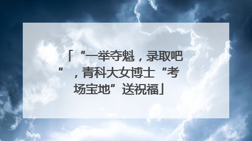 “一举夺魁，录取吧”，青科大女博士“考场宝地”送祝福