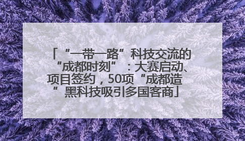 “一带一路”科技交流的“成都时刻”：大赛启动、项目签约，50项“成都造”黑科技吸引多国客商