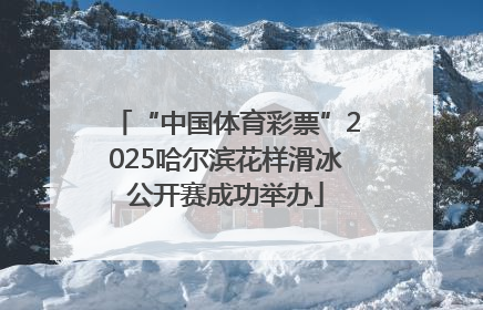 “中国体育彩票”2025哈尔滨花样滑冰公开赛成功举办
