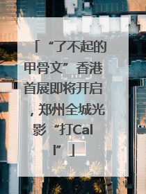 “了不起的甲骨文”香港首展即将开启，郑州全城光影“打Call”