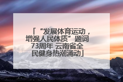 “发展体育运动，增强人民体质”题词73周年 云南省全民健身热潮涌动