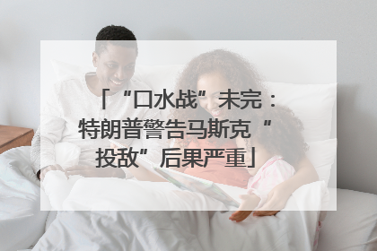 “口水战”未完：特朗普警告马斯克“投敌”后果严重