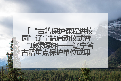 “古籍保护课程进校园”辽宁站启动仪式暨“琅嬛缥缃——辽宁省古籍重点保护单位成果展”在辽宁大学举行