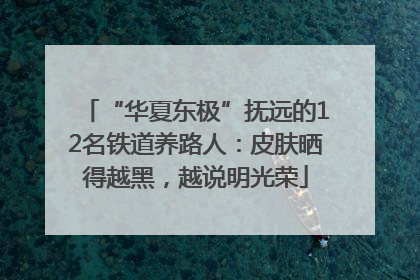 “华夏东极”抚远的12名铁道养路人：皮肤晒得越黑，越说明光荣