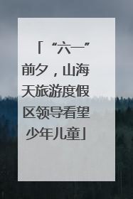 “六一”前夕，山海天旅游度假区领导看望少年儿童