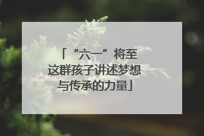 “六一”将至 这群孩子讲述梦想与传承的力量