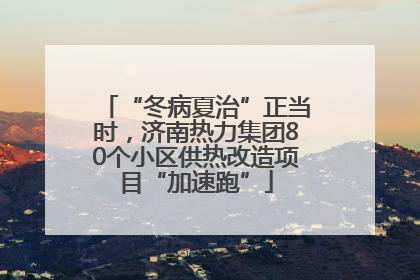 “冬病夏治”正当时，济南热力集团80个小区供热改造项目“加速跑”