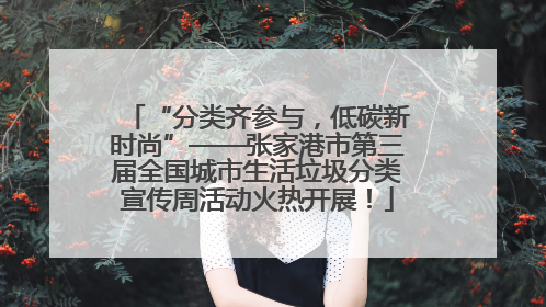“分类齐参与，低碳新时尚”——张家港市第三届全国城市生活垃圾分类宣传周活动火热开展！