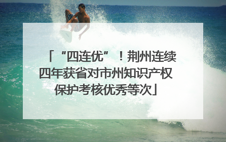 “四连优”！荆州连续四年获省对市州知识产权保护考核优秀等次