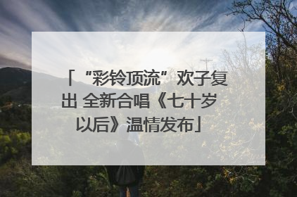 “彩铃顶流”欢子复出 全新合唱《七十岁以后》温情发布