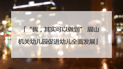 “我，其实可以做到” 眉山机关幼儿园促进幼儿全面发展