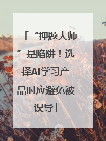 “押题大师”是陷阱！选择AI学习产品时应避免被误导