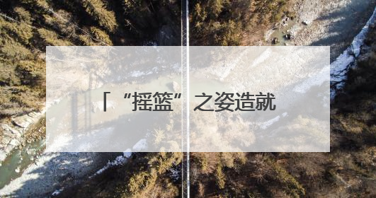 “摇篮”之姿造就城市起源 记忆传承彰显文化魅力