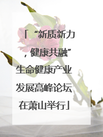 “新质新力，健康共融”生命健康产业发展高峰论坛在萧山举行