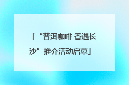 “普洱咖啡 香遇长沙”推介活动启幕