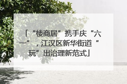 “楼商居”携手庆“六一”，江汉区新华街道“玩”出治理新范式