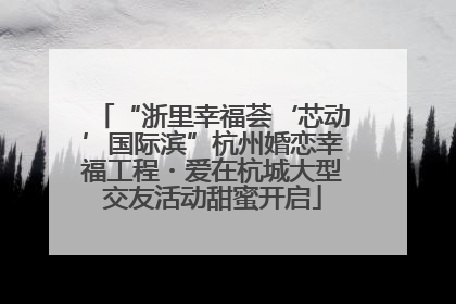 “浙里幸福荟‘芯动’国际滨”杭州婚恋幸福工程・爱在杭城大型交友活动甜蜜开启