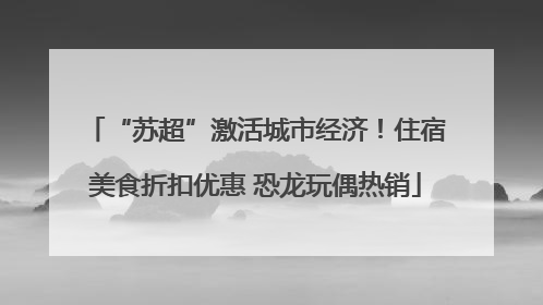 “苏超”激活城市经济！住宿美食折扣优惠 恐龙玩偶热销