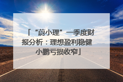 “蔚小理”一季度财报分析：理想盈利稳健 小鹏亏损收窄