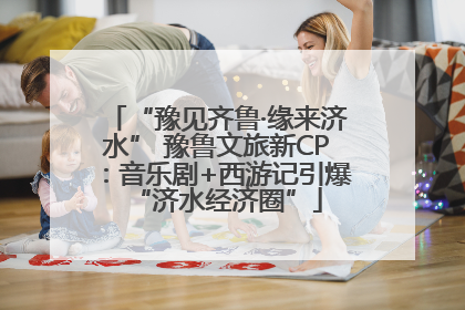 “豫见齐鲁·缘来济水” 豫鲁文旅新CP：音乐剧+西游记引爆“济水经济圈”