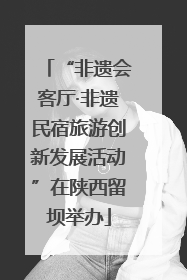 “非遗会客厅·非遗民宿旅游创新发展活动”在陕西留坝举办