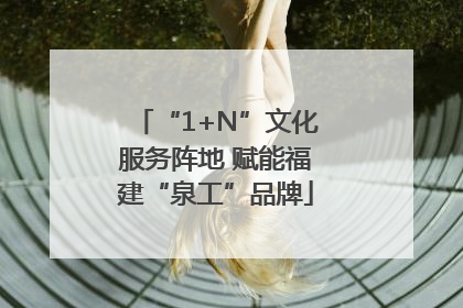 “1+N”文化服务阵地 赋能福建“泉工”品牌