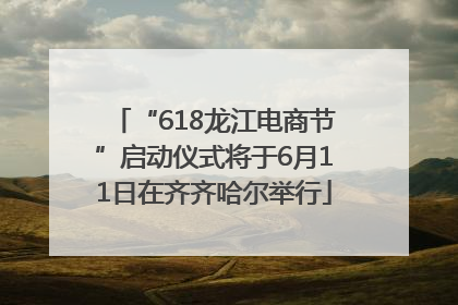 “618龙江电商节”启动仪式将于6月11日在齐齐哈尔举行