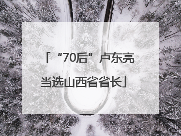 “70后”卢东亮当选山西省省长