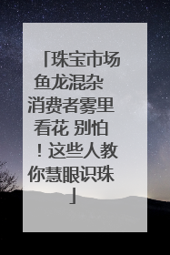 珠宝市场鱼龙混杂 消费者雾里看花 别怕！这些人教你慧眼识珠