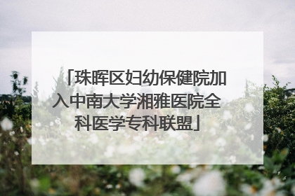 珠晖区妇幼保健院加入中南大学湘雅医院全科医学专科联盟