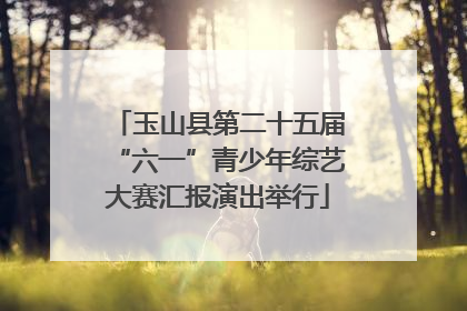 玉山县第二十五届“六一”青少年综艺大赛汇报演出举行