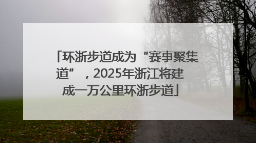 环浙步道成为“赛事聚集道”，2025年浙江将建成一万公里环浙步道