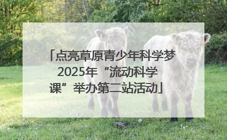 点亮草原青少年科学梦 2025年“流动科学课”举办第二站活动