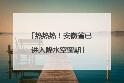 热热热！安徽省已进入降水空窗期