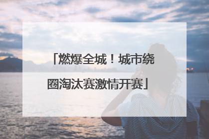 燃爆全城！城市绕圈淘汰赛激情开赛