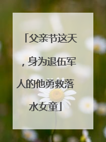 父亲节这天，身为退伍军人的他勇救落水女童