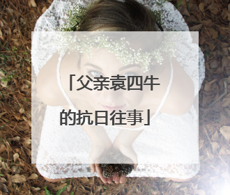 父亲袁四牛的抗日往事