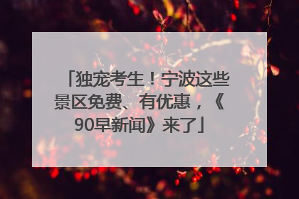独宠考生！宁波这些景区免费、有优惠，《90早新闻》来了