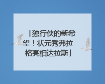 独行侠的新希望！状元秀弗拉格亮相达拉斯